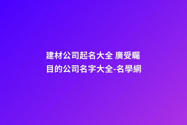 建材公司起名大全 廣受矚目的公司名字大全-名學網-第1張-公司起名-玄機派